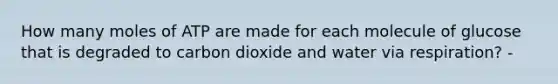 How many moles of ATP are made for each molecule of glucose that is degraded to carbon dioxide and water via respiration? -