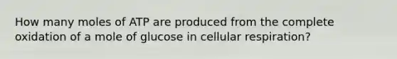 How many moles of ATP are produced from the complete oxidation of a mole of glucose in cellular respiration?