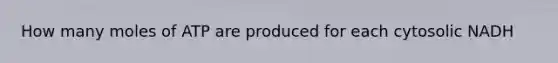 How many moles of ATP are produced for each cytosolic NADH