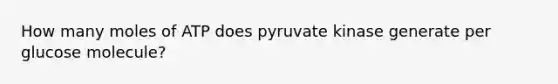 How many moles of ATP does pyruvate kinase generate per glucose molecule?