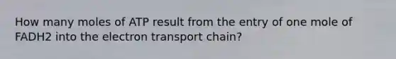 How many moles of ATP result from the entry of one mole of FADH2 into <a href='https://www.questionai.com/knowledge/k57oGBr0HP-the-electron-transport-chain' class='anchor-knowledge'>the electron transport chain</a>?