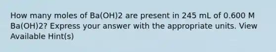 How many moles of Ba(OH)2 are present in 245 mL of 0.600 M Ba(OH)2? Express your answer with the appropriate units. View Available Hint(s)