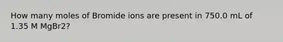 How many moles of Bromide ions are present in 750.0 mL of 1.35 M MgBr2?