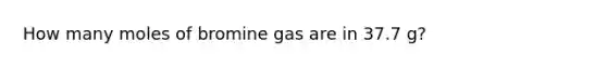 How many moles of bromine gas are in 37.7 g?