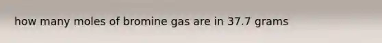 how many moles of bromine gas are in 37.7 grams