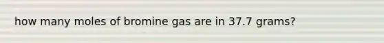 how many moles of bromine gas are in 37.7 grams?