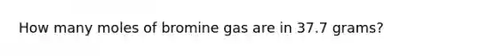 How many moles of bromine gas are in 37.7 grams?