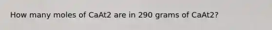 How many moles of CaAt2 are in 290 grams of CaAt2?