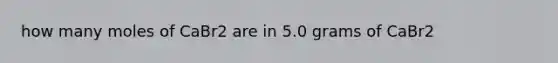 how many moles of CaBr2 are in 5.0 grams of CaBr2