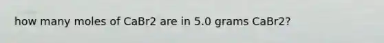 how many moles of CaBr2 are in 5.0 grams CaBr2?