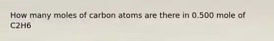 How many moles of carbon atoms are there in 0.500 mole of C2H6