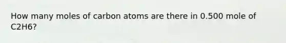 How many moles of carbon atoms are there in 0.500 mole of C2H6?