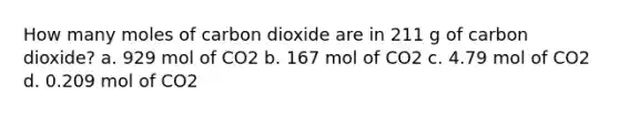 How many moles of carbon dioxide are in 211 g of carbon dioxide? a. 929 mol of CO2 b. 167 mol of CO2 c. 4.79 mol of CO2 d. 0.209 mol of CO2