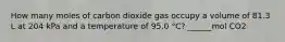 How many moles of carbon dioxide gas occupy a volume of 81.3 L at 204 kPa and a temperature of 95.0 °C? ______mol CO2