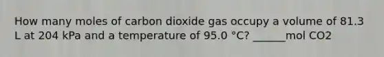 How many moles of carbon dioxide gas occupy a volume of 81.3 L at 204 kPa and a temperature of 95.0 °C? ______mol CO2