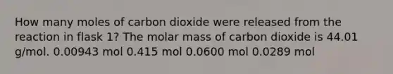 How many moles of carbon dioxide were released from the reaction in flask 1? The molar mass of carbon dioxide is 44.01 g/mol. 0.00943 mol 0.415 mol 0.0600 mol 0.0289 mol