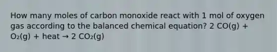 How many moles of carbon monoxide react with 1 mol of oxygen gas according to the balanced chemical equation? 2 CO(g) + O₂(g) + heat → 2 CO₂(g)