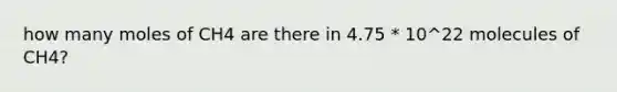 how many moles of CH4 are there in 4.75 * 10^22 molecules of CH4?