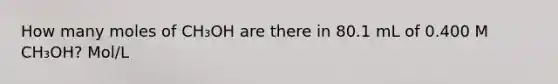 How many moles of CH₃OH are there in 80.1 mL of 0.400 M CH₃OH? Mol/L