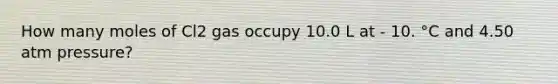 How many moles of Cl2 gas occupy 10.0 L at - 10. °C and 4.50 atm pressure?