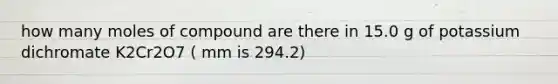 how many moles of compound are there in 15.0 g of potassium dichromate K2Cr2O7 ( mm is 294.2)