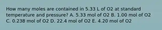 How many moles are contained in 5.33 L of O2 at standard temperature and pressure? A. 5.33 mol of O2 B. 1.00 mol of O2 C. 0.238 mol of O2 D. 22.4 mol of O2 E. 4.20 mol of O2