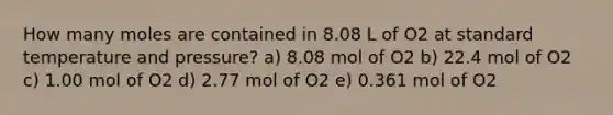 How many moles are contained in 8.08 L of O2 at standard temperature and pressure? a) 8.08 mol of O2 b) 22.4 mol of O2 c) 1.00 mol of O2 d) 2.77 mol of O2 e) 0.361 mol of O2