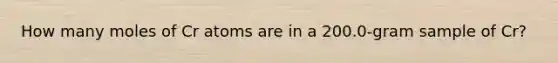 How many moles of Cr atoms are in a 200.0-gram sample of Cr?