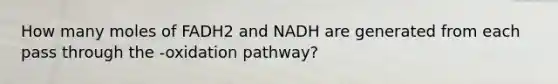 How many moles of FADH2 and NADH are generated from each pass through the -oxidation pathway?