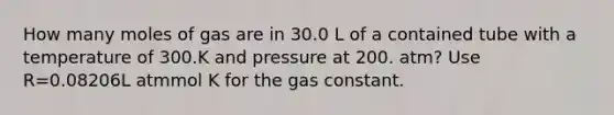 How many moles of gas are in 30.0 L of a contained tube with a temperature of 300.K and pressure at 200. atm? Use R=0.08206L atmmol K for the gas constant.