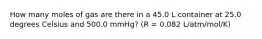 How many moles of gas are there in a 45.0 L container at 25.0 degrees Celsius and 500.0 mmHg? (R = 0.082 L/atm/mol/K)