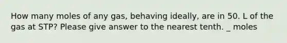 How many moles of any gas, behaving ideally, are in 50. L of the gas at STP? Please give answer to the nearest tenth. _ moles