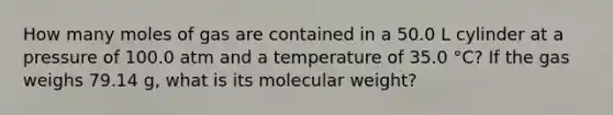 How many moles of gas are contained in a 50.0 L cylinder at a pressure of 100.0 atm and a temperature of 35.0 °C? If the gas weighs 79.14 g, what is its molecular weight?