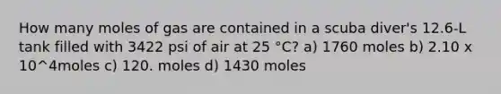 How many moles of gas are contained in a scuba diver's 12.6-L tank filled with 3422 psi of air at 25 °C? a) 1760 moles b) 2.10 x 10^4moles c) 120. moles d) 1430 moles