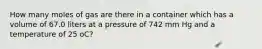 How many moles of gas are there in a container which has a volume of 67.0 liters at a pressure of 742 mm Hg and a temperature of 25 oC?