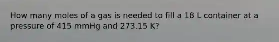 How many moles of a gas is needed to fill a 18 L container at a pressure of 415 mmHg and 273.15 K?