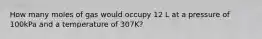 How many moles of gas would occupy 12 L at a pressure of 100kPa and a temperature of 307K?