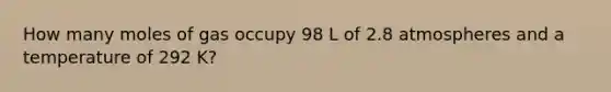 How many moles of gas occupy 98 L of 2.8 atmospheres and a temperature of 292 K?