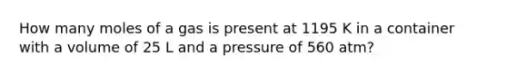 How many moles of a gas is present at 1195 K in a container with a volume of 25 L and a pressure of 560 atm?