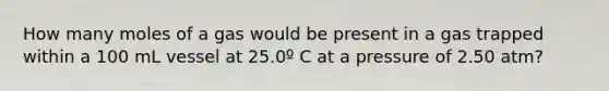 How many moles of a gas would be present in a gas trapped within a 100 mL vessel at 25.0º C at a pressure of 2.50 atm?