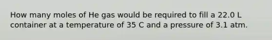 How many moles of He gas would be required to fill a 22.0 L container at a temperature of 35 C and a pressure of 3.1 atm.