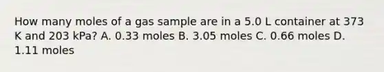 How many moles of a gas sample are in a 5.0 L container at 373 K and 203 kPa? A. 0.33 moles B. 3.05 moles C. 0.66 moles D. 1.11 moles