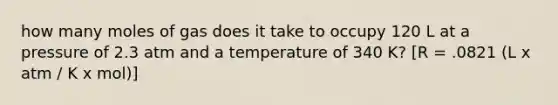 how many moles of gas does it take to occupy 120 L at a pressure of 2.3 atm and a temperature of 340 K? [R = .0821 (L x atm / K x mol)]