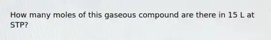 How many moles of this gaseous compound are there in 15 L at STP?