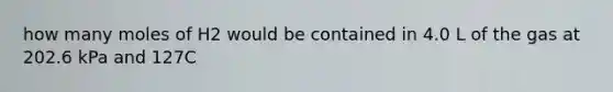 how many moles of H2 would be contained in 4.0 L of the gas at 202.6 kPa and 127C