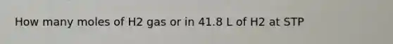 How many moles of H2 gas or in 41.8 L of H2 at STP