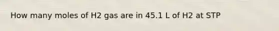 How many moles of H2 gas are in 45.1 L of H2 at STP