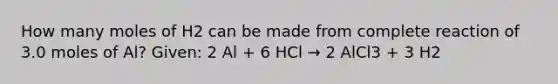 How many moles of H2 can be made from complete reaction of 3.0 moles of Al? Given: 2 Al + 6 HCl → 2 AlCl3 + 3 H2