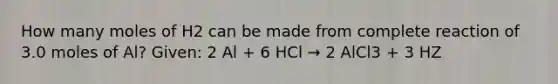 How many moles of H2 can be made from complete reaction of 3.0 moles of Al? Given: 2 Al + 6 HCl → 2 AlCl3 + 3 HZ