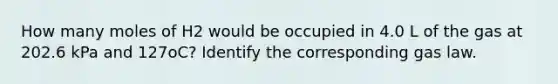 How many moles of H2 would be occupied in 4.0 L of the gas at 202.6 kPa and 127oC? Identify the corresponding gas law.